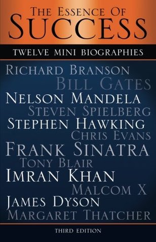 The Essence of Success: 12 Mini Biographies: Richard Branson Bill Gates Nelson Mandela Steven Spielberg Stephen Hawking Chris Evans Frank Sinatra Tony Blair Imran Khan Malcolm X James Dyson & Margaret Thatcher