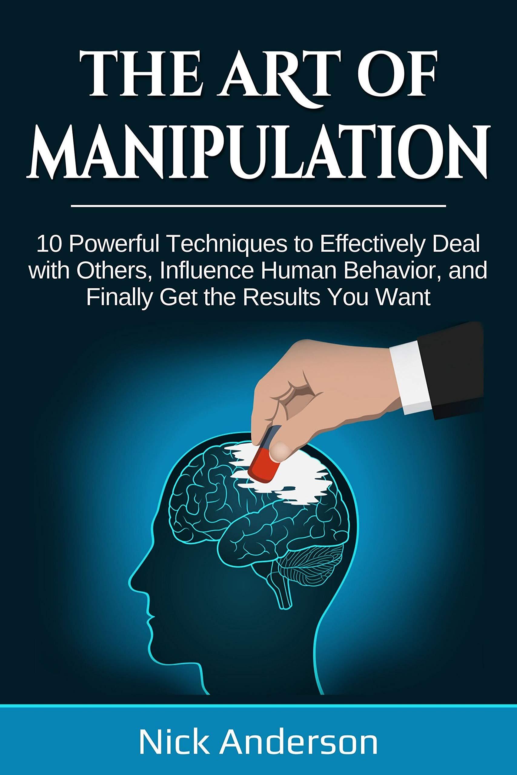 The Art of Manipulation: 10 Powerful Techniques to Effectively Deal with Others, Influence Human Behavior, and Finally Get the Results You Want
