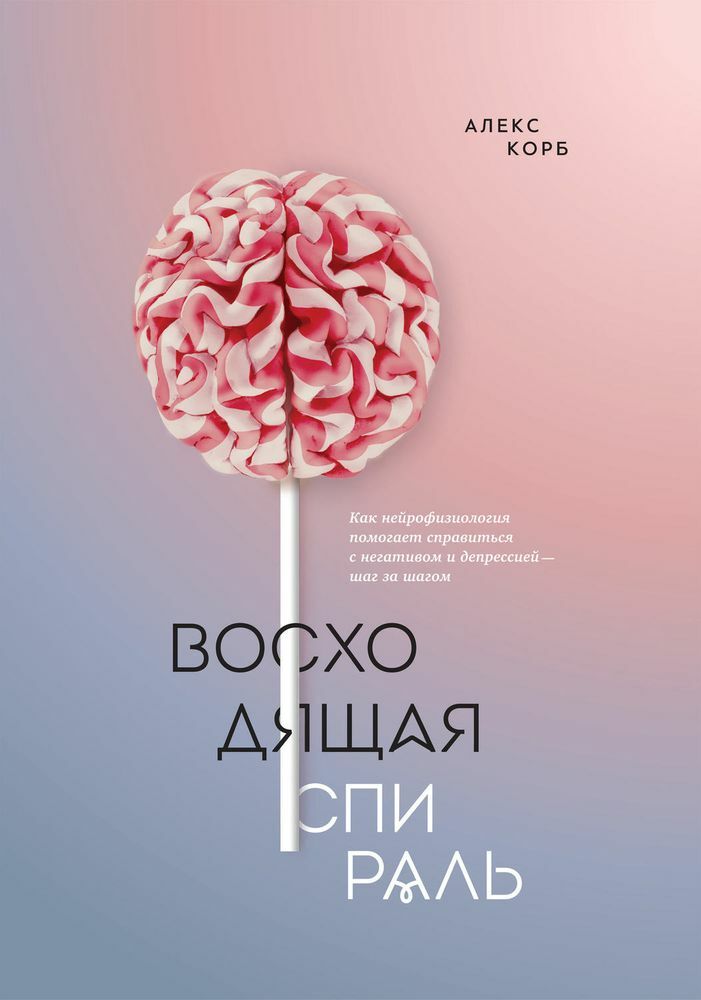 Восходящая спираль. Как нейрофизиология помогает справиться с негативом и депрессией – шаг за шагом (The upward spiral. Using Neuroscience to Reverse the Course of Depression, One Small Change at a Time)