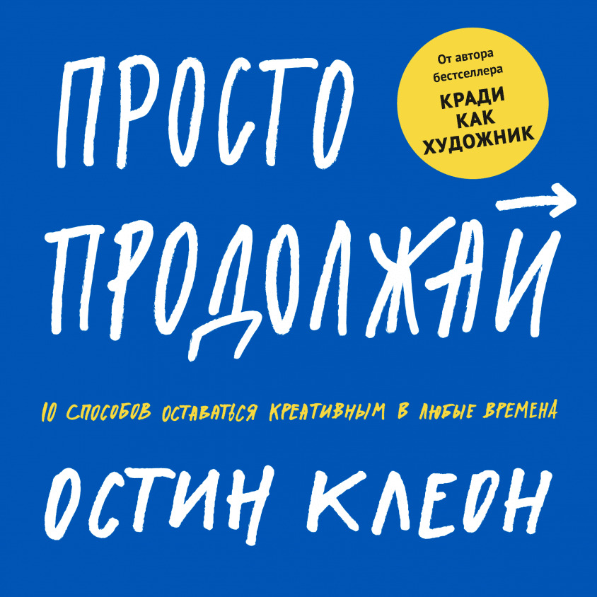 Просто продолжай. 10 способов оставаться креативным в любые времена (Keep Going: 10 Ways to Stay Creative in Good Times and Bad)