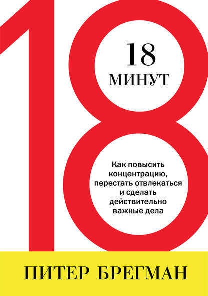 18 минут. Как повысить концентрацию, перестать отвлекаться и сделать действительно важные дела (18 minutes)