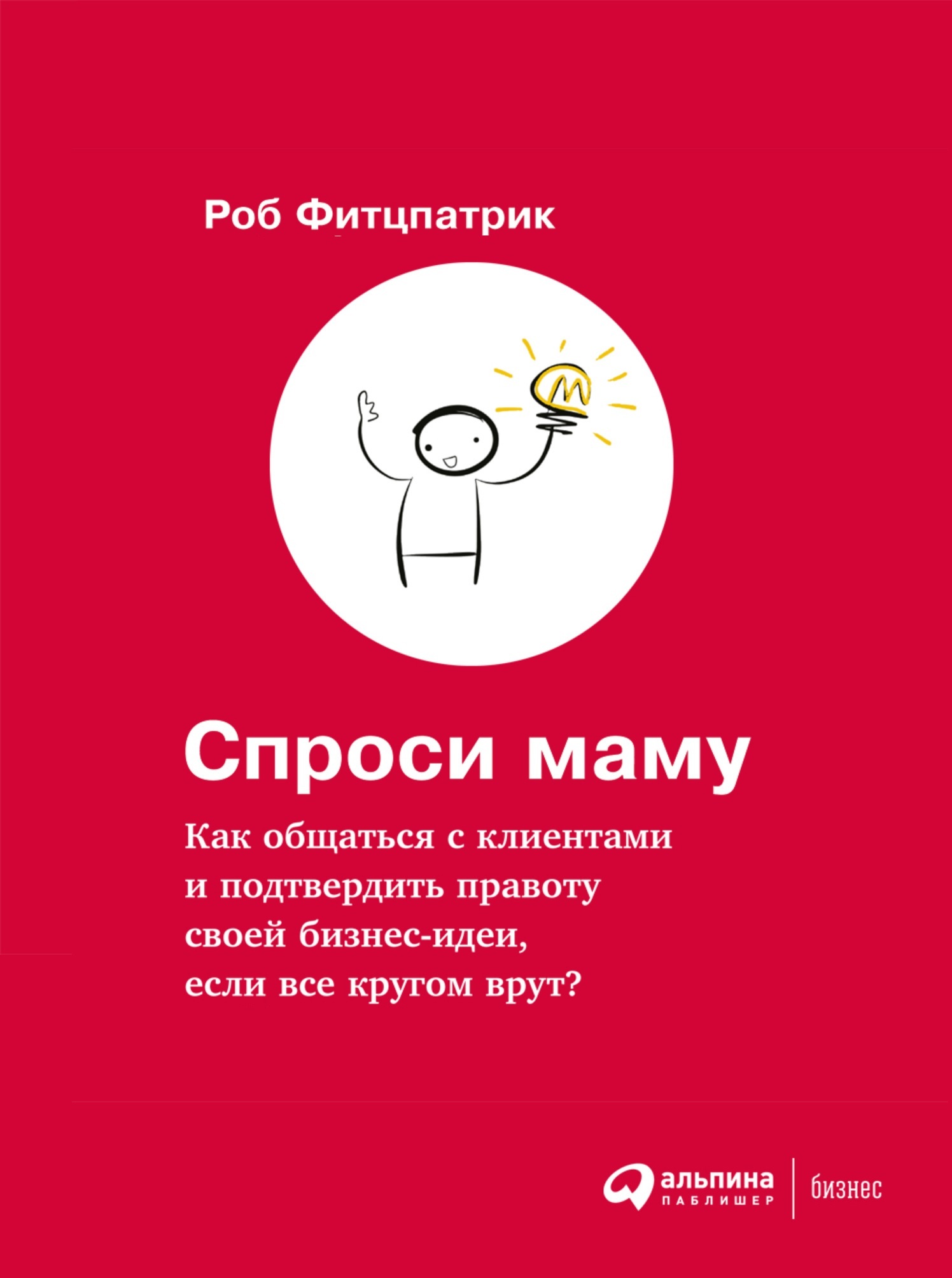 Спроси маму: Как общаться с клиентами и подтвердить правоту своей бизнес-идеи, если все кругом врут? (The Mom Test: How to talk to customers & learn if your business is a good idea when everyone is lying to you)